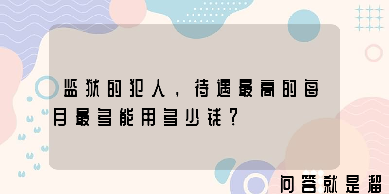 监狱的犯人，待遇最高的每月最多能用多少钱？