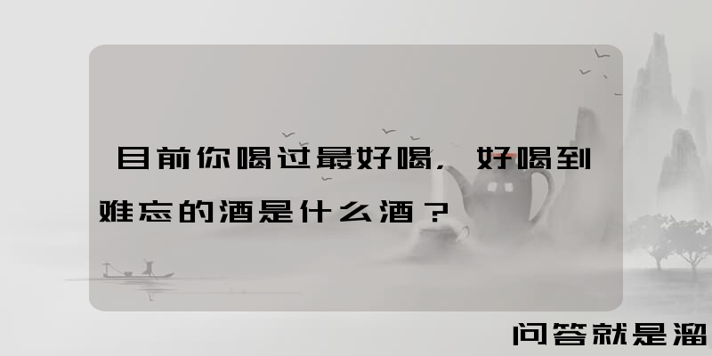 目前你喝过最好喝，好喝到难忘的酒是什么酒？