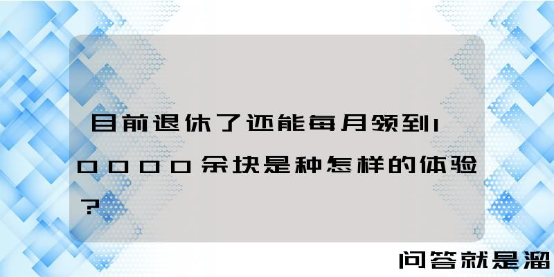 目前退休了还能每月领到10000余块是种怎样的体验？