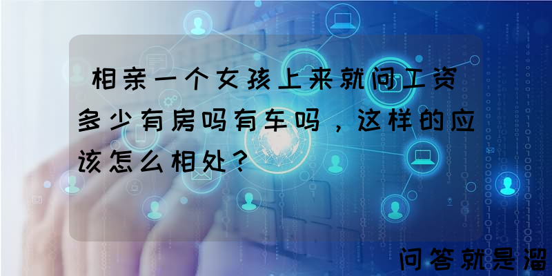 相亲一个女孩上来就问工资多少有房吗有车吗，这样的应该怎么相处？