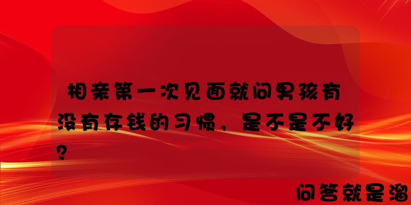 相亲第一次见面就问男孩有没有存钱的习惯，是不是不好？