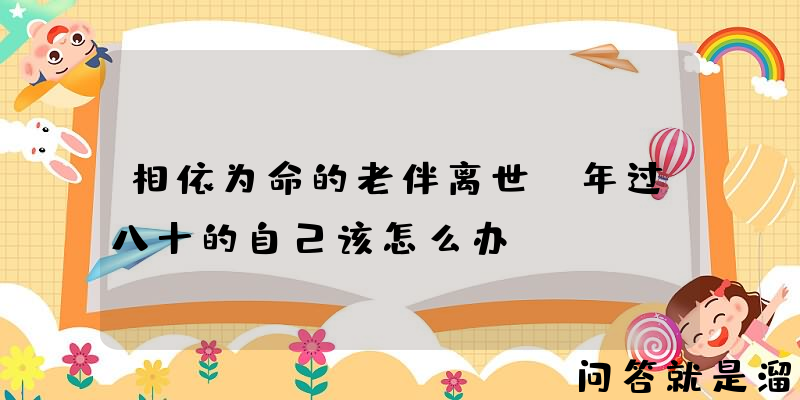 相依为命的老伴离世，年过八十的自己该怎么办？