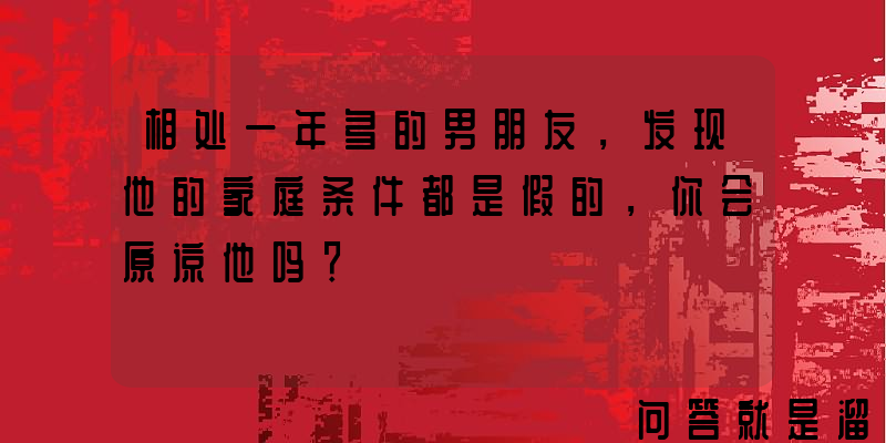 相处一年多的男朋友，发现他的家庭条件都是假的，你会原谅他吗？