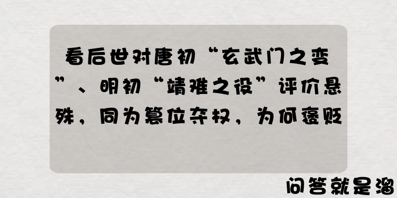 看后世对唐初“玄武门之变”、明初“靖难之役”评价悬殊，同为篡位夺权，为何褒贬不一？