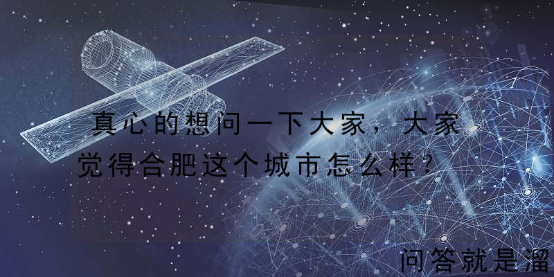 真心的想问一下大家，大家觉得合肥这个城市怎么样？