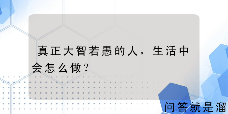 真正大智若愚的人，生活中会怎么做？