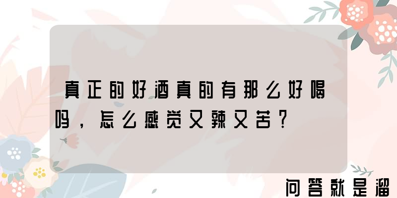 真正的好酒真的有那么好喝吗，怎么感觉又辣又苦？