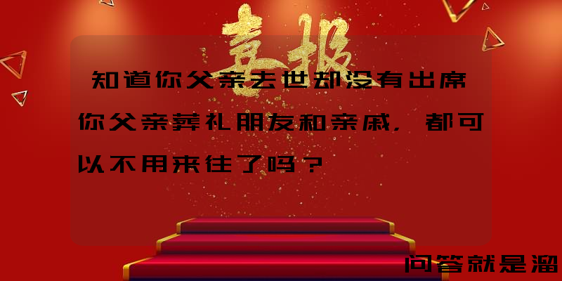 知道你父亲去世却没有出席你父亲葬礼朋友和亲戚，都可以不用来往了吗？