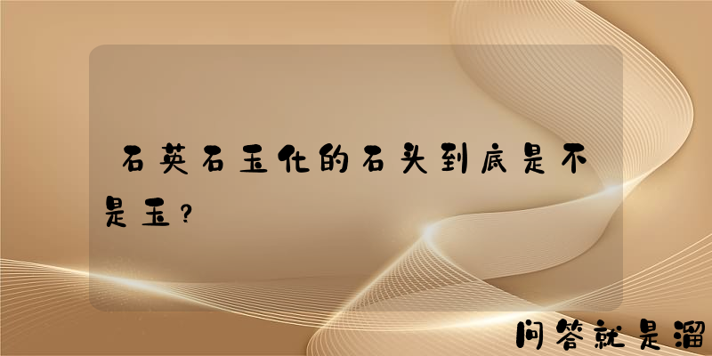 石英石玉化的石头到底是不是玉？