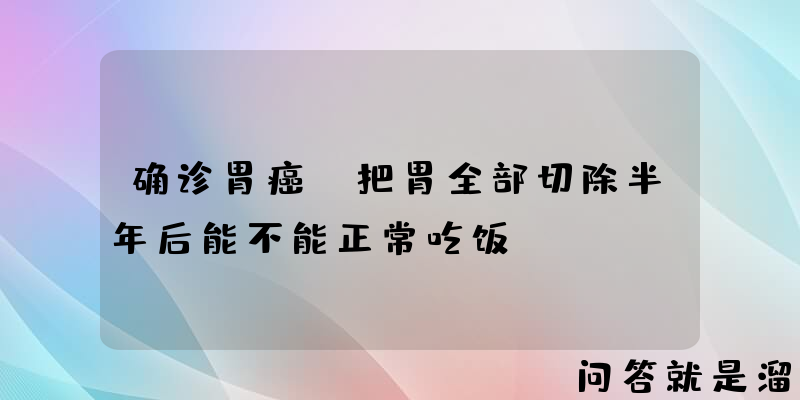 确诊胃癌，把胃全部切除半年后能不能正常吃饭？