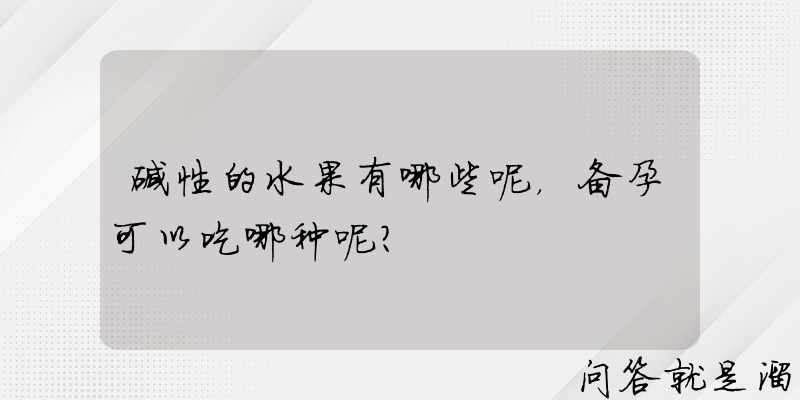 碱性的水果有哪些呢，备孕可以吃哪种呢？