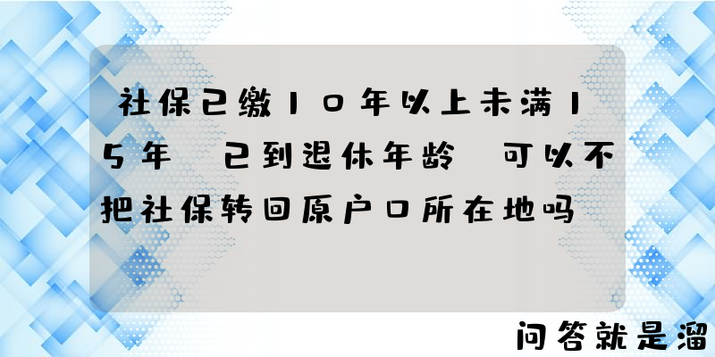 社保已缴10年以上未满15年，已到退休年龄，可以不把社保转回原户口所在地吗？有哪些需要注意的问题？