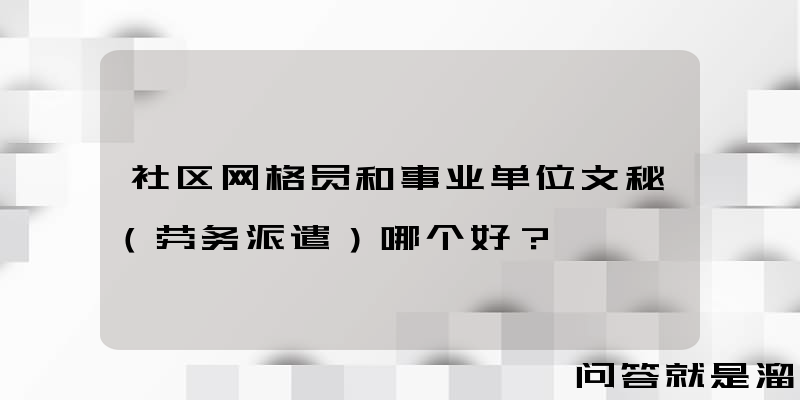 社区网格员和事业单位文秘（劳务派遣）哪个好？