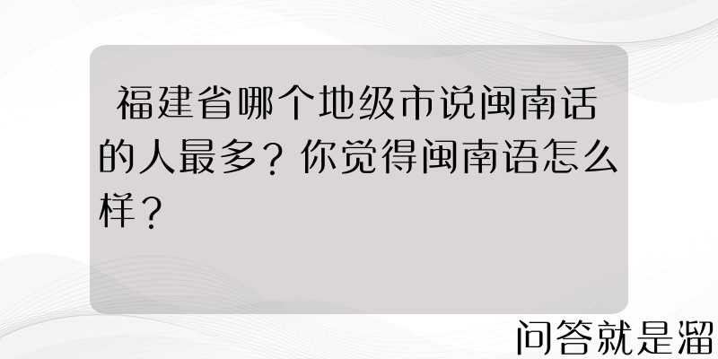 福建省哪个地级市说闽南话的人最多？你觉得闽南语怎么样？