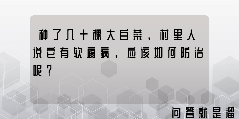 种了几十棵大白菜，村里人说它有软腐病，应该如何防治呢？