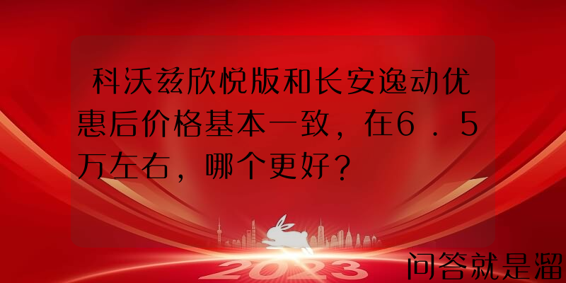 科沃兹欣悦版和长安逸动优惠后价格基本一致，在6.5万左右，哪个更好？