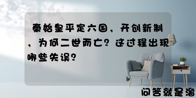 秦始皇平定六国，开创新制，为何二世而亡？这过程出现哪些失误？