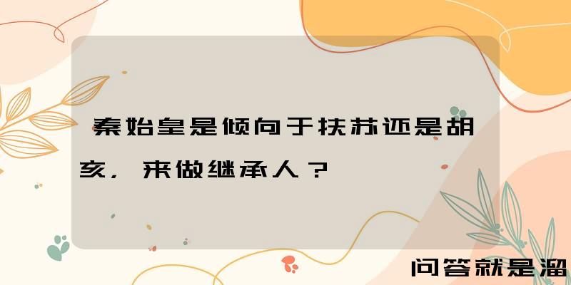 秦始皇是倾向于扶苏还是胡亥，来做继承人？