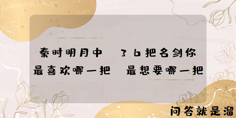 秦时明月中，36把名剑你最喜欢哪一把，最想要哪一把？