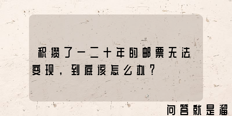 积攒了一二十年的邮票无法变现，到底该怎么办？