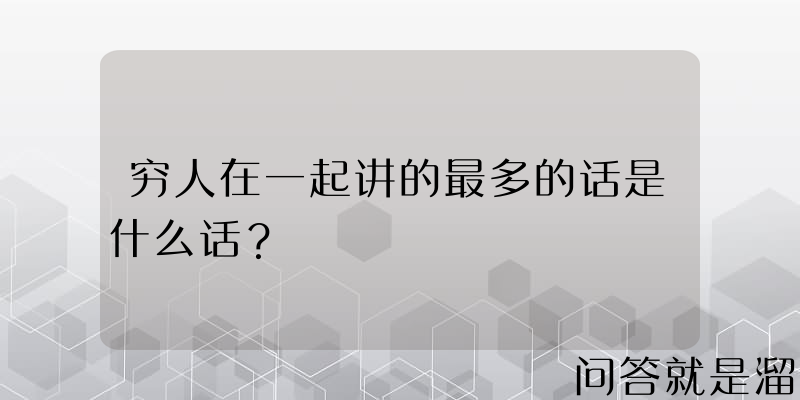 穷人在一起讲的最多的话是什么话？