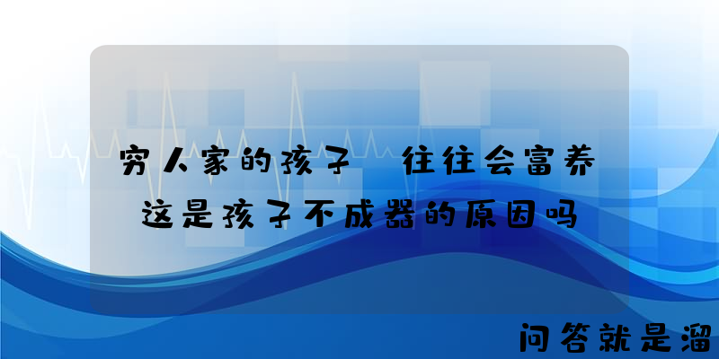 穷人家的孩子，往往会富养，这是孩子不成器的原因吗？