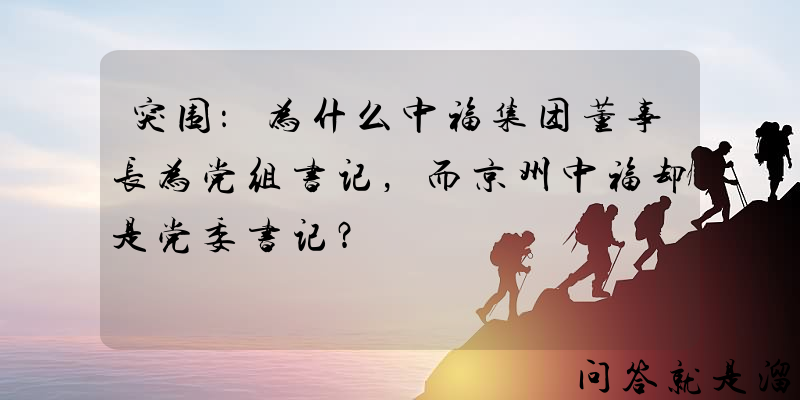 突围：为什么中福集团董事长为党组书记，而京州中福却是党委书记？