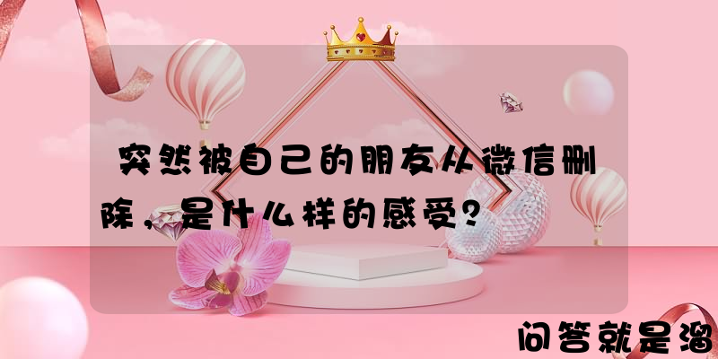 突然被自己的朋友从微信删除，是什么样的感受？