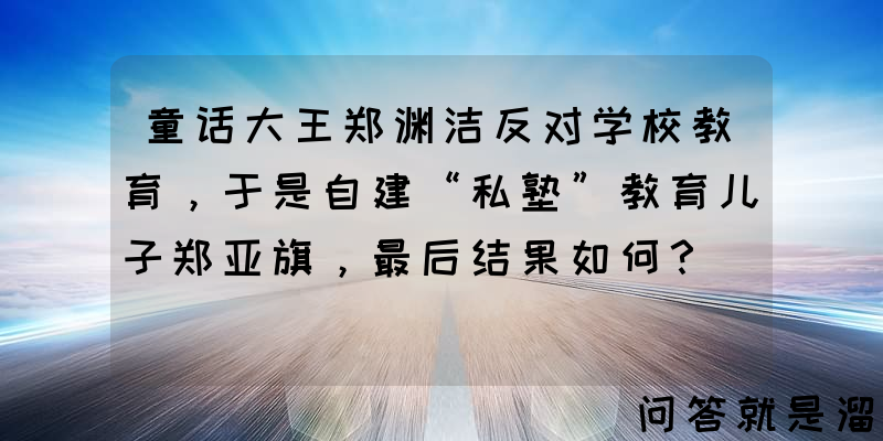 童话大王郑渊洁反对学校教育，于是自建“私塾”教育儿子郑亚旗，最后结果如何？