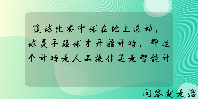 篮球比赛中球在地上滚动，球员手碰球才开始计时，那这个计时是人工操作还是智能计时？