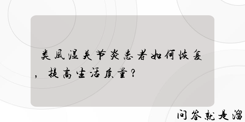 类风湿关节炎患者如何恢复，提高生活质量？