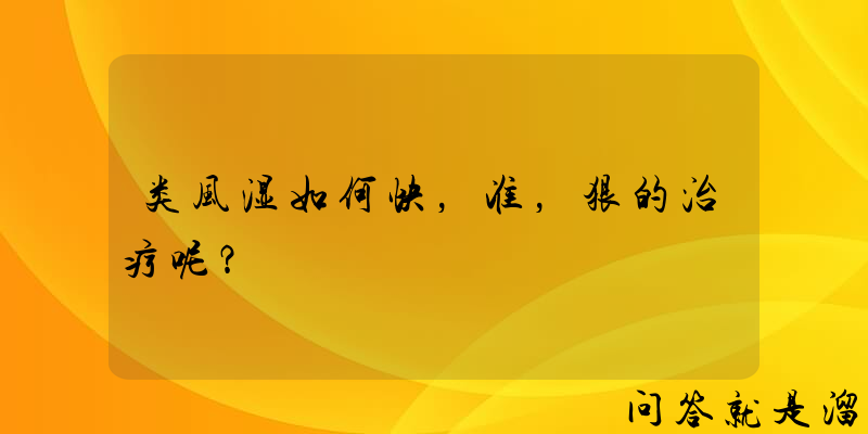 类风湿如何快，准，狠的治疗呢？