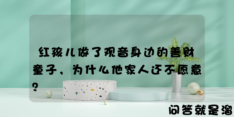 红孩儿做了观音身边的善财童子，为什么他家人还不愿意？