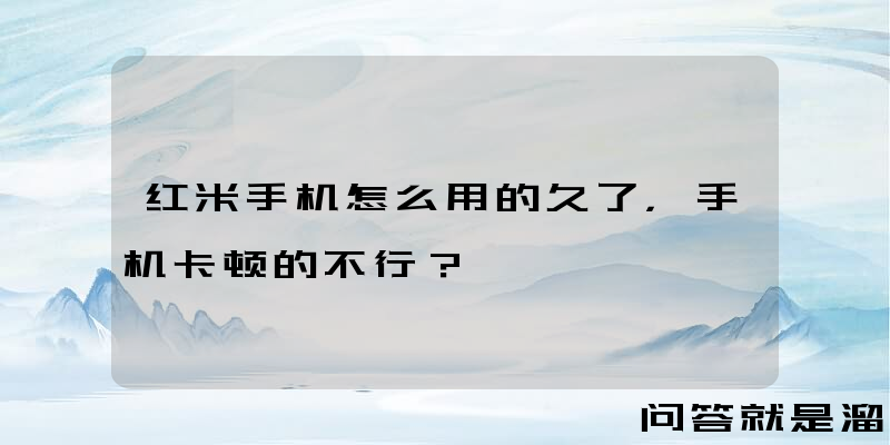 红米手机怎么用的久了，手机卡顿的不行？