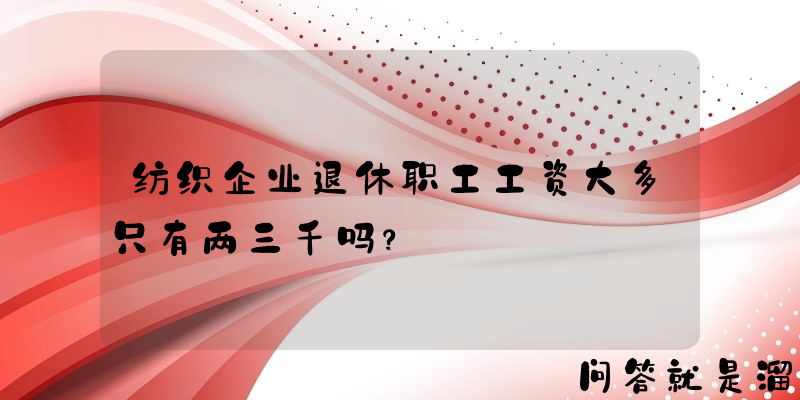 纺织企业退休职工工资大多只有两三千吗？