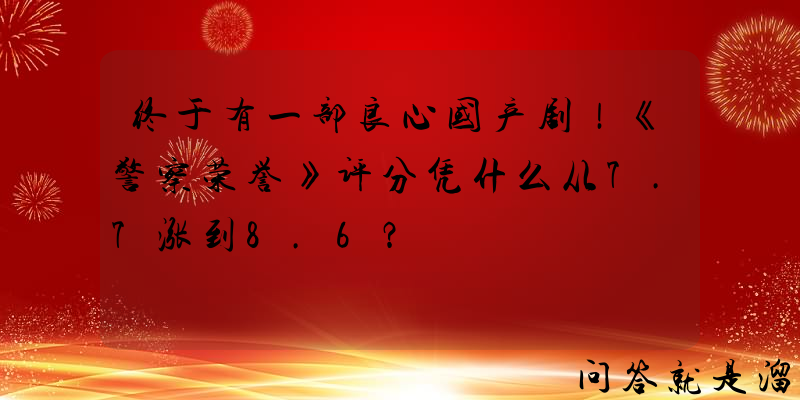 终于有一部良心国产剧！《警察荣誉》评分凭什么从7.7涨到8.6？