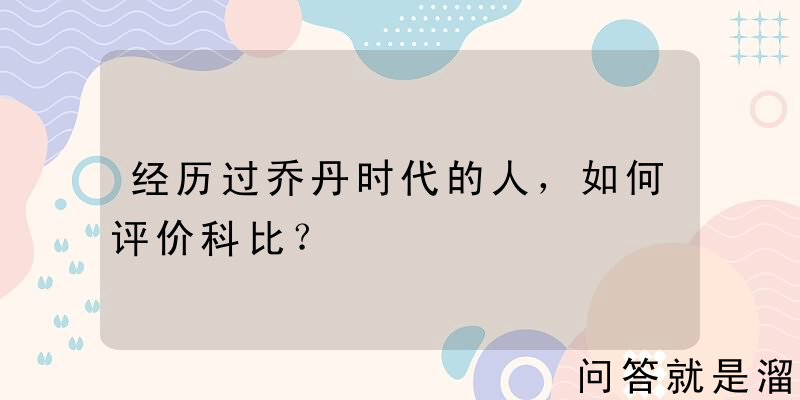 经历过乔丹时代的人，如何评价科比？