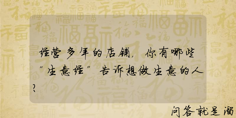 经营多年的店铺，你有哪些“生意经”告诉想做生意的人？