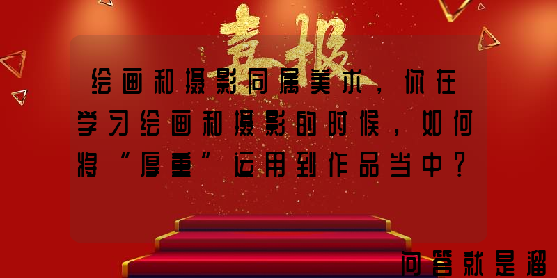 绘画和摄影同属美术，你在学习绘画和摄影的时候，如何将“厚重”运用到作品当中？