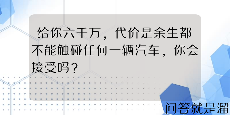 给你六千万，代价是余生都不能触碰任何一辆汽车，你会接受吗？