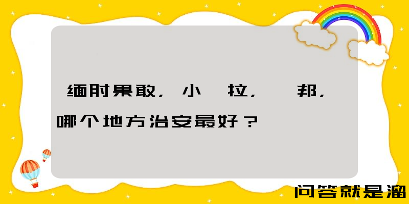 缅甸果敢，小勐拉，佤邦，哪个地方治安最好？