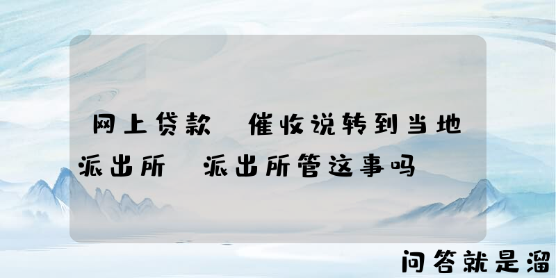 网上贷款，催收说转到当地派出所，派出所管这事吗？