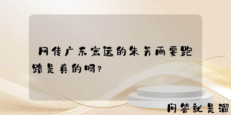 网传广东宏远的朱芳雨要跑路是真的吗？