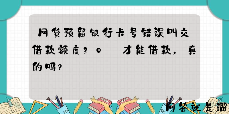 网贷预留银行卡号错误叫交借款额度30％才能借款，真的吗？