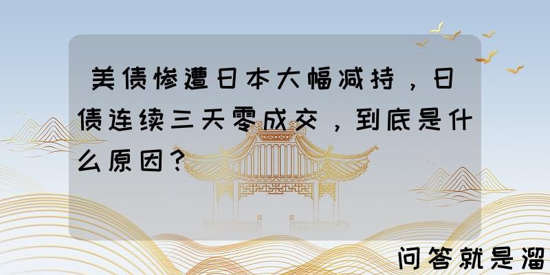 美债惨遭日本大幅减持，日债连续三天零成交，到底是什么原因？