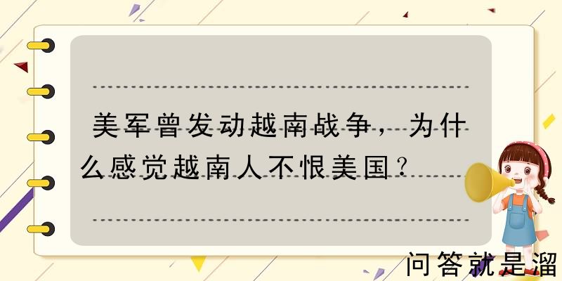 美军曾发动越南战争，为什么感觉越南人不恨美国？