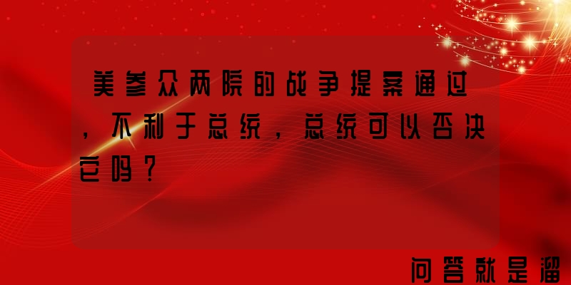 美参众两院的战争提案通过，不利于总统，总统可以否决它吗？