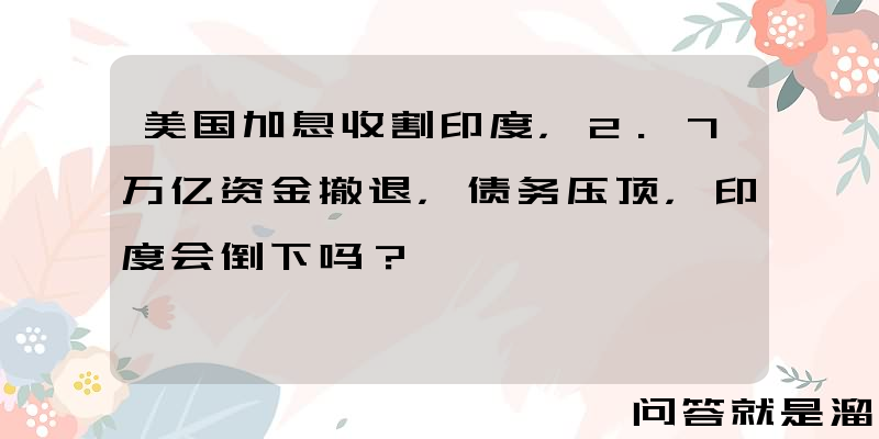 美国加息收割印度，2.7万亿资金撤退，债务压顶，印度会倒下吗？