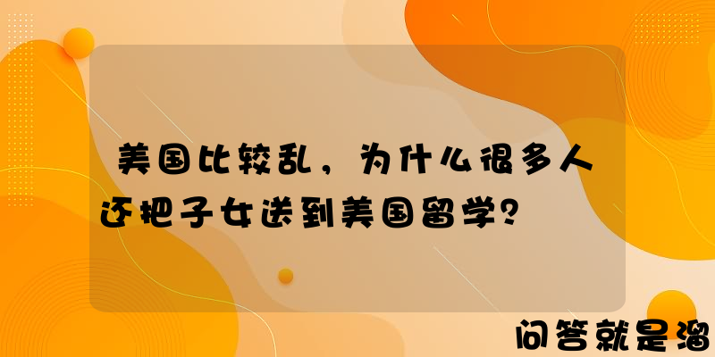 美国比较乱，为什么很多人还把子女送到美国留学？