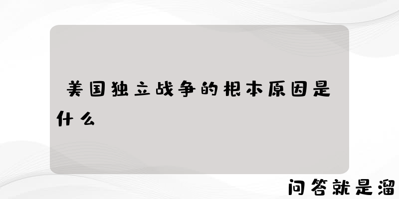 美国独立战争的根本原因是什么？